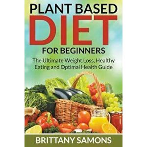 Plant Based Diet for Beginners: The Ultimate Weight Loss, Healthy Eating and Optimal Health Guide, Paperback - Brittany Samons imagine