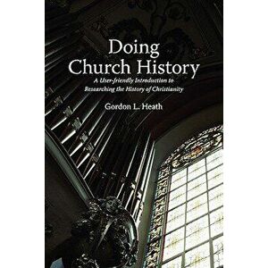 Doing Church History: A User-Friendly Introduction to Researching the History of Christianity, Paperback - Gordon L. Heath imagine