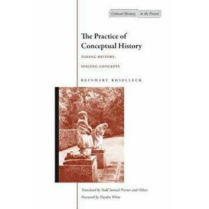 The Practice of Conceptual History: Timing History, Spacing Concepts, Paperback - Reinhart Koselleck imagine