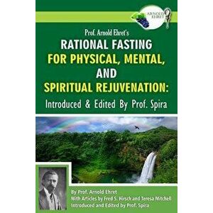 Prof. Arnold Ehret's Rational Fasting for Physical, Mental and Spiritual Rejuvenation: Introduced and Edited by Prof. Spira, Paperback - Arnold Ehret imagine