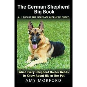 The German Shepherd Big Book: All about the German Shepherd Breed: What Every Shepherd Owner Needs to Know about His or Her Pet, Paperback - Amy Morfo imagine