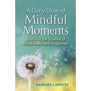 A Daily Dose of Mindful Moments: Applying the Science of Mindfulness and Happiness, Paperback - Barbara Larrivee imagine