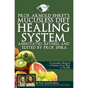 Prof. Arnold Ehret's Mucusless Diet Healing System: Annotated, Revised, and Edited by Prof. Spira, Paperback - Arnold Ehret imagine