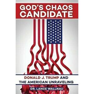 God's Chaos Candidate: Donald J. Trump and the American Unraveling, Paperback - Lance Wallnau imagine