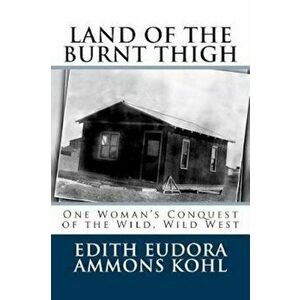 Land of the Burnt Thigh: One Woman's Conquest of the Wild, Wild West, Paperback - Edith Eudora Ammons Kohl imagine