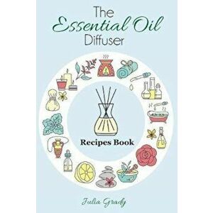The Essential Oil Diffuser Recipes Book: Over 200 Diffuser Recipes for Health, Mood, and Home, Paperback - Julia Grady imagine