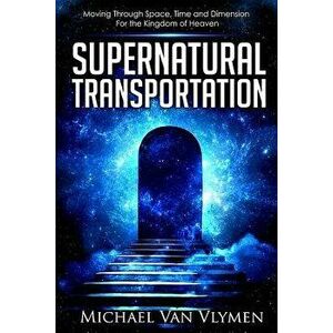 Supernatural Transportation: Moving Through Space, Time and Dimension for the Kingdom of Heaven, Paperback - Michael Van Vlymen imagine