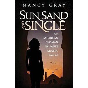 Sun, Sand and Single: An American Woman in Saudi Arabia, 1960-62, Paperback - Nancy a. Gray imagine