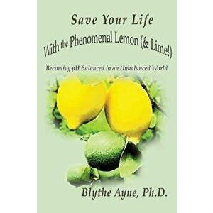 Save Your Life with the Phenomenal Lemon (& Lime!): Becoming Balanced in an Unbalanced World, Paperback - Blythe Ayne imagine
