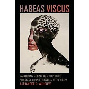 Habeas Viscus: Racializing Assemblages, Biopolitics, and Black Feminist Theories of the Human, Paperback - Alexander G. Weheliye imagine