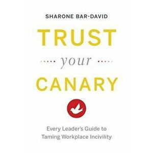 Trust Your Canary: Every Leader's Guide to Taming Workplace Incivility, Paperback - Sharone Bar-David imagine
