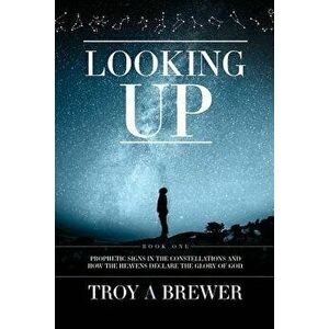 Looking Up: Prophetic Signs in the Constellations and How the Heavens Declare the Glory of God., Paperback - Troy A. Brewer imagine