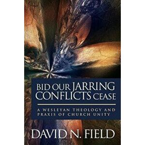 Bid Our Jarring Conflicts Cease: A Wesleyan Theology and Praxis of Church Unity, Paperback - David N. Field imagine