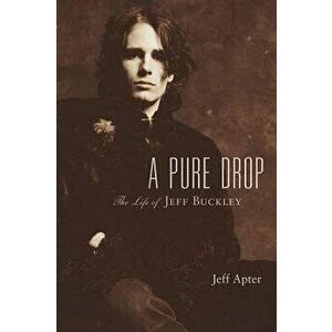A Pure Drop: The Life of Jeff Buckley, Hardcover - Jeff Apter imagine