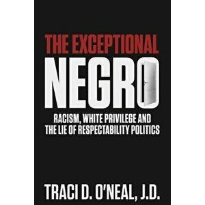 The Exceptional Negro: Racism, White Privilege and the Lie of Respectability Politics, Paperback - Traci D. O'Neal imagine