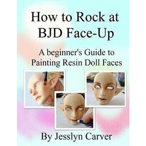 How to Rock at Bjd Face-Ups: A Beginner's Guide to Painting Resin Doll Faces, Paperback - Jesslyn Carver imagine