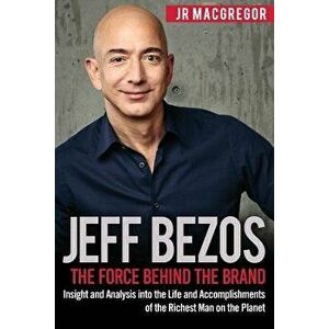 Jeff Bezos: The Force Behind the Brand: Insight and Analysis Into the Life and Accomplishments of the Richest Man on the Planet, Paperback - Jr. MacGr imagine