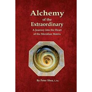 Alchemy of the Extraordinary: A Journey Into the Heart of the Meridian Matrix, Paperback - Peter Shea L. Ac imagine