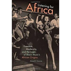 Listening for Africa: Freedom, Modernity, and the Logic of Black Music's African Origins, Paperback - David F. Garcia imagine