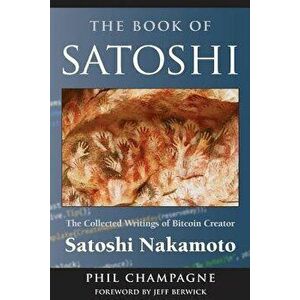 The Book of Satoshi: The Collected Writings of Bitcoin Creator Satoshi Nakamoto, Paperback - Satoshi Nakamoto imagine