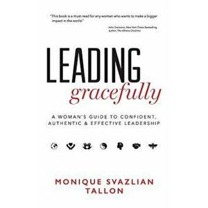 Leading Gracefully: A Woman's Guide to Confident, Authentic & Effective Leadership, Paperback - Monique Svazlian Tallon imagine