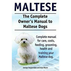 Maltese. the Complete Owners Manual to Maltese Dogs. Complete Manual for Care, Costs, Feeding, Grooming, Health and Training Your Maltese Dog., Paperb imagine