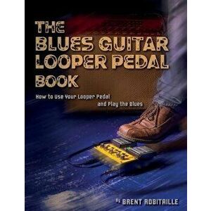 The Blues Guitar Looper Pedal Book: How to Use Your Looper Pedal and Play the Blues, Paperback - Brent C. Robitaille imagine