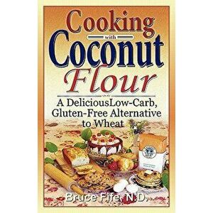 Cooking with Coconut Flour: A Delicious Low-Carb, Gluten-Free Alternative to Wheat, Paperback - Bruce Fife imagine
