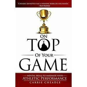 On Top of Your Game: Mental Skills to Maximize Your Athletic Performance, Paperback - Carrie Cheadle imagine