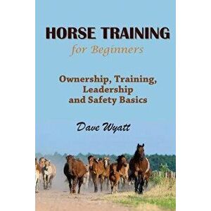 Horse Training for Beginners: Ownership, Training, Leadership and Safety Basics, Paperback - Dave Wyatt imagine