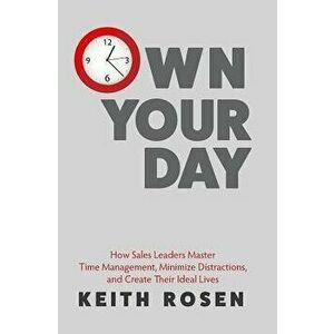 Own Your Day: How Sales Leaders Master Time Management, Minimize Distractions, and Create Their Ideal Lives, Paperback - Keith Rosen imagine