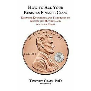 How to Ace Your Business Finance Class: Essential Knowledge and Techniques to Master the Material and Ace Your Exams, Paperback (3rd Ed.) - Timothy Fa imagine