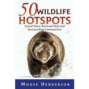 50 Wildlife Hotspots: Grand Teton National Park and Surrounding Communities, Paperback - Moose Henderson imagine