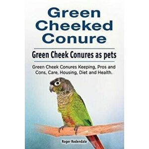 Green Cheeked Conure. Green Cheek Conures as Pets. Green Cheek Conures Keeping, Pros and Cons, Care, Housing, Diet and Health., Paperback - Roger Rode imagine