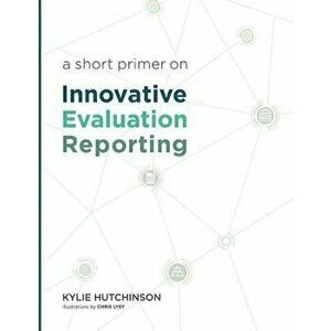 A Short Primer on Innovative Evaluation Reporting, Paperback - Kylie S. Hutchinson imagine