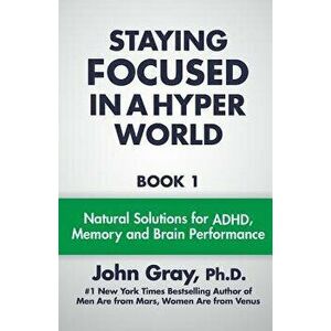 Staying Focused in a Hyper World: Book 1; Natural Solutions for ADHD, Memory and Brain Performance, Paperback - John Gray Ph. D. imagine