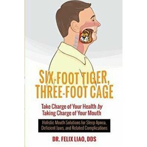 Six-Foot Tiger, Three-Foot Cage: Take Charge of Your Health by Taking Charge of Your Mouth, Paperback - Dr Felix Liao Dds imagine