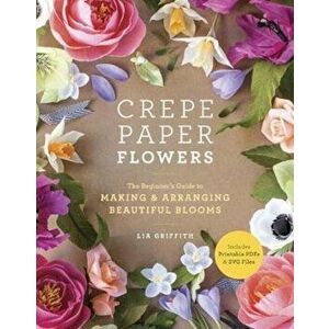 Crepe Paper Flowers: The Beginner's Guide to Making and Arranging Beautiful Blooms, Paperback - Lia Griffith imagine