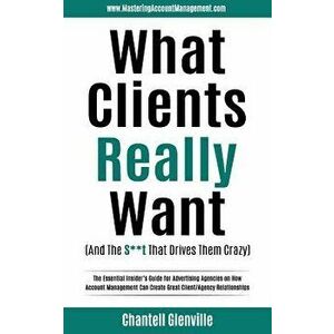 What Clients Really Want (and the S**t That Drives Them Crazy): The Essential Insider's Guide for Advertising Agencies on How Account Management Can C imagine