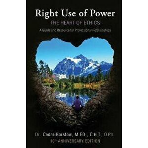 Right Use of Power: The Heart of Ethics: A Guide and Resource for Professional Relationships, 10th Anniversary Edition, Paperback - Cedar Barstow imagine