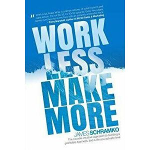 Work Less, Make More: The Counter-Intuitive Approach to Building a Profitable Business, and a Life You Actually Love, Paperback - James Schramko imagine