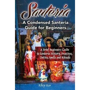 Santeria: A Brief Beginners Guide to Santeria History, Practices, Deities, Spells and Rituals. a Condensed Santeria Guide for Be, Paperback - Riley St imagine