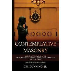 Contemplative Masonry: Basic Applications of Mindfulness, Meditation, and Imagery for the Craft (Revised & Expanded Edition), Paperback - C. R. Dunnin imagine