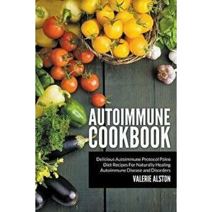Autoimmune Cookbook: Delicious Autoimmune Protocol Paleo Diet Recipes for Naturally Healing Autoimmune Disease and Disorders, Paperback - Valerie Alst imagine