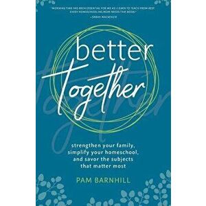 Better Together: Strengthen Your Family, Simplify Your Homeschool, and Savor the Subjects That Matter Most, Paperback - Pam Barnhill imagine