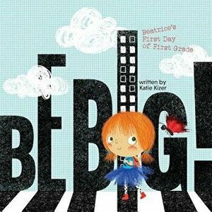 Be Big!: Beatrice's First Day of First Grade, Paperback - Katie Kizer imagine