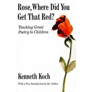 Rose, Where Did You Get That Red': Teaching Great Poetry to Children, Paperback - Kenneth Koch imagine