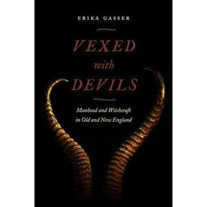 Vexed with Devils: Manhood and Witchcraft in Old and New England, Hardcover - Erika Gasser imagine