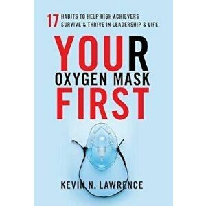 Your Oxygen Mask First: 17 Habits to Help High Achievers Survive & Thrive in Leadership & Life, Hardcover - Kevin Lawrence imagine