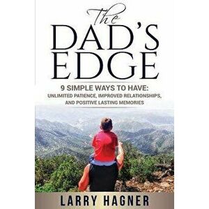 The Dad's Edge: 9 Simple Ways to Have: Unlimited Patience, Improved Relationships, and Positive Lasting Memories, Paperback - Larry Hagner imagine